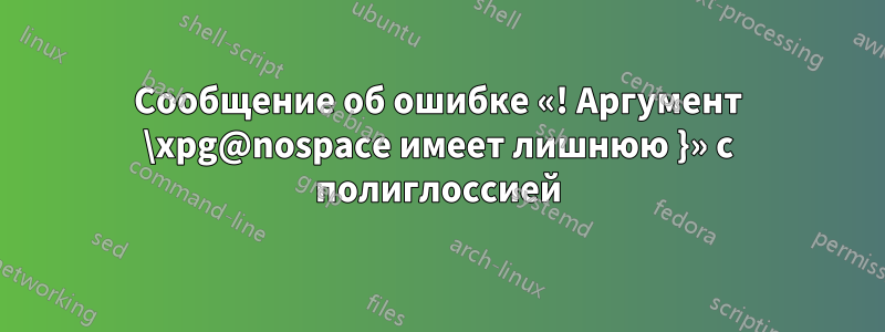 Сообщение об ошибке «! Аргумент \xpg@nospace имеет лишнюю }» с полиглоссией