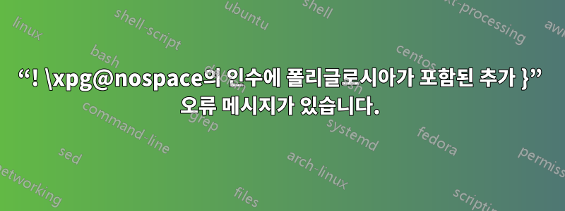 “! \xpg@nospace의 인수에 폴리글로시아가 포함된 추가 }” 오류 메시지가 있습니다.
