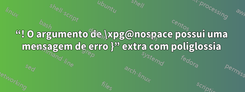 “! O argumento de \xpg@nospace possui uma mensagem de erro }” extra com poliglossia