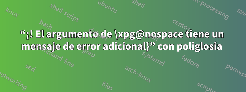 “¡! El argumento de \xpg@nospace tiene un mensaje de error adicional}” con poliglosia