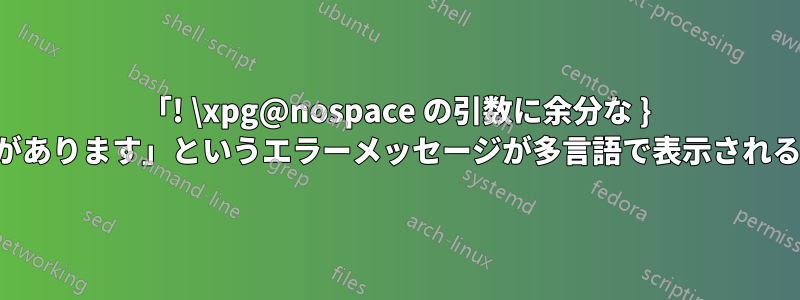 「! \xpg@nospace の引数に余分な } があります」というエラーメッセージが多言語で表示される