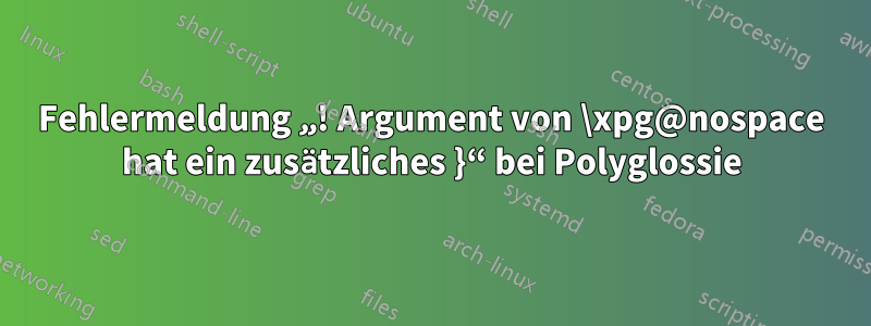 Fehlermeldung „! Argument von \xpg@nospace hat ein zusätzliches }“ bei Polyglossie