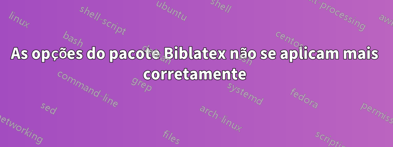 As opções do pacote Biblatex não se aplicam mais corretamente