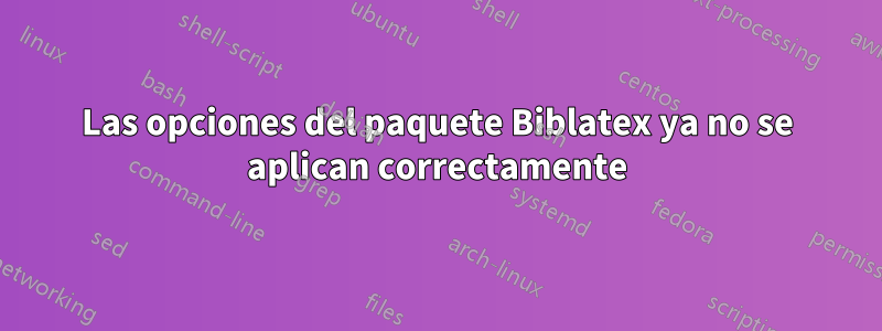 Las opciones del paquete Biblatex ya no se aplican correctamente