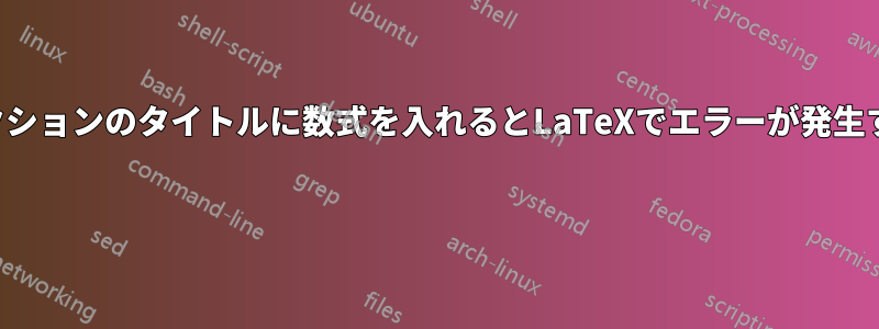 セクションのタイトルに数式を入れるとLaTeXでエラーが発生する 