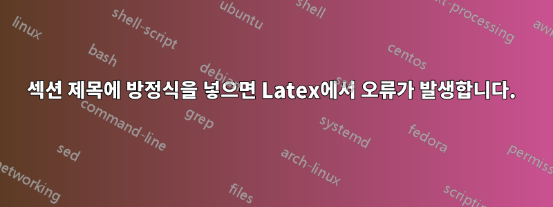 섹션 제목에 방정식을 넣으면 Latex에서 오류가 발생합니다. 