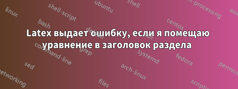 Latex выдает ошибку, если я помещаю уравнение в заголовок раздела 