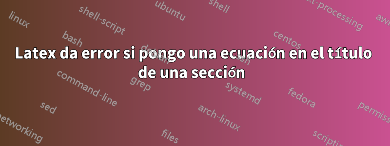 Latex da error si pongo una ecuación en el título de una sección 