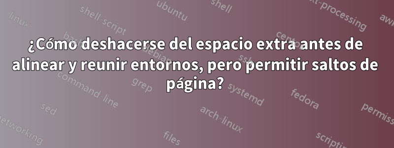 ¿Cómo deshacerse del espacio extra antes de alinear y reunir entornos, pero permitir saltos de página?