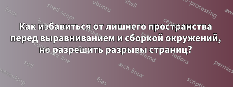 Как избавиться от лишнего пространства перед выравниванием и сборкой окружений, но разрешить разрывы страниц?