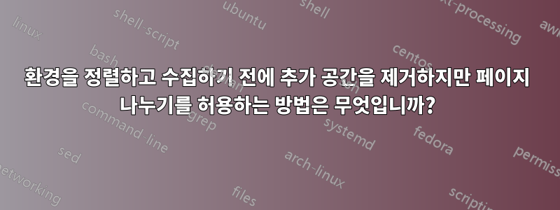 환경을 정렬하고 수집하기 전에 추가 공간을 제거하지만 페이지 나누기를 허용하는 방법은 무엇입니까?