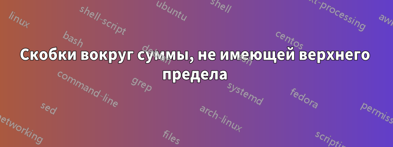 Скобки вокруг суммы, не имеющей верхнего предела