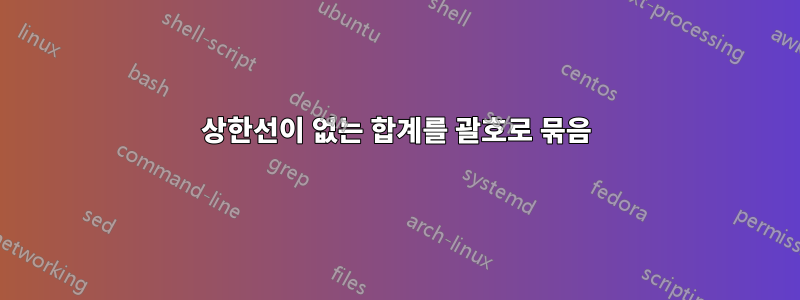 상한선이 없는 합계를 괄호로 묶음