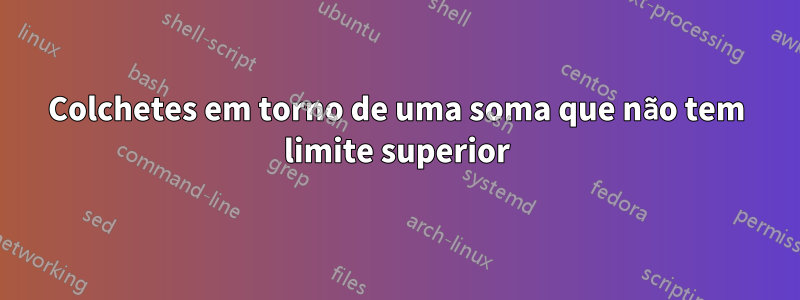 Colchetes em torno de uma soma que não tem limite superior