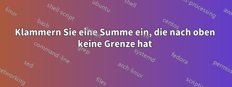 Klammern Sie eine Summe ein, die nach oben keine Grenze hat