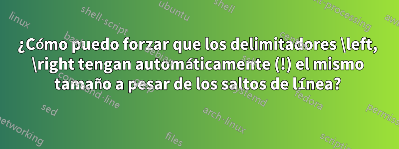 ¿Cómo puedo forzar que los delimitadores \left, \right tengan automáticamente (!) el mismo tamaño a pesar de los saltos de línea?