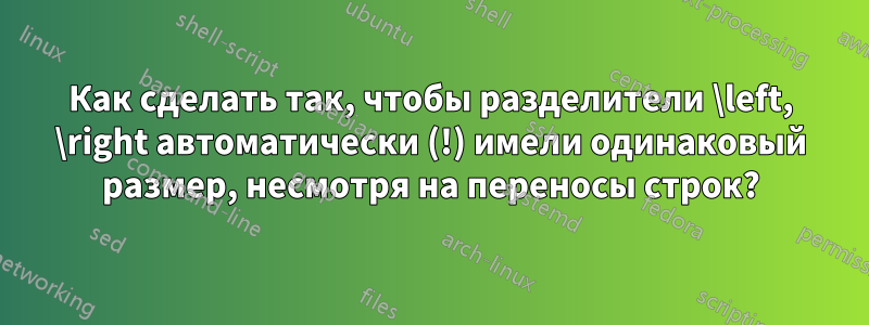 Как сделать так, чтобы разделители \left, \right автоматически (!) имели одинаковый размер, несмотря на переносы строк?