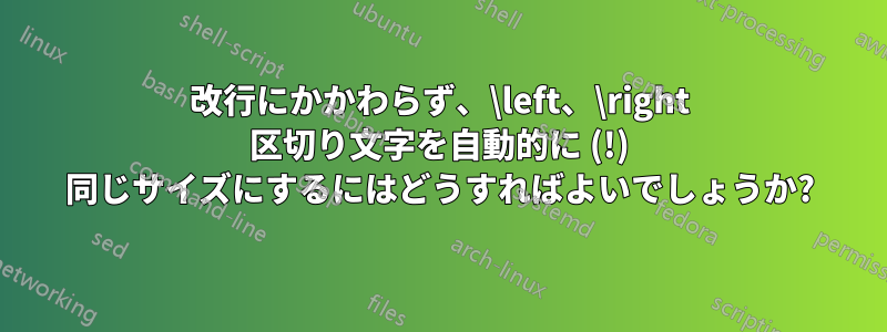 改行にかかわらず、\left、\right 区切り文字を自動的に (!) 同じサイズにするにはどうすればよいでしょうか?