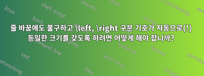 줄 바꿈에도 불구하고 \left, \right 구분 기호가 자동으로(!) 동일한 크기를 갖도록 하려면 어떻게 해야 합니까?