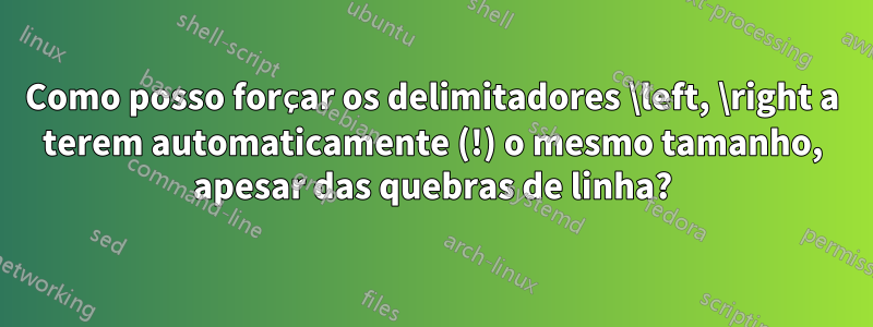 Como posso forçar os delimitadores \left, \right a terem automaticamente (!) o mesmo tamanho, apesar das quebras de linha?