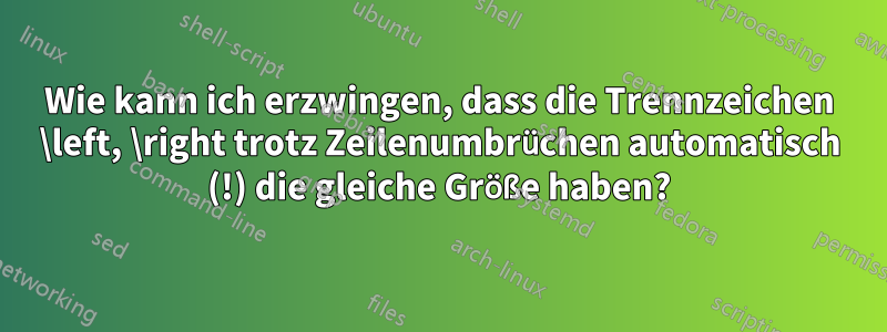 Wie kann ich erzwingen, dass die Trennzeichen \left, \right trotz Zeilenumbrüchen automatisch (!) die gleiche Größe haben?