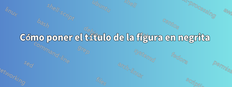 Cómo poner el título de la figura en negrita