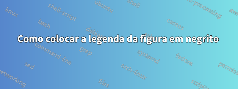 Como colocar a legenda da figura em negrito