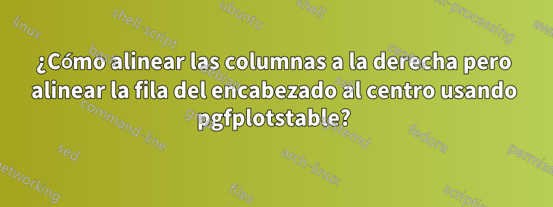 ¿Cómo alinear las columnas a la derecha pero alinear la fila del encabezado al centro usando pgfplotstable?