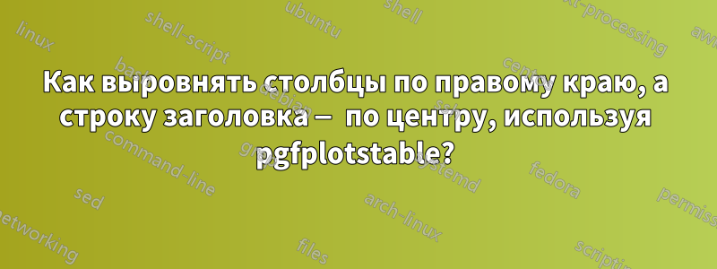 Как выровнять столбцы по правому краю, а строку заголовка — по центру, используя pgfplotstable?