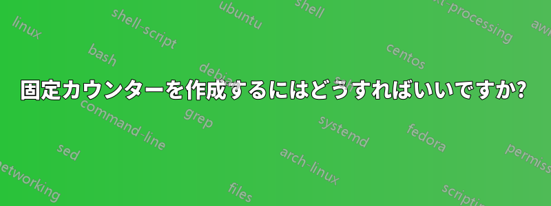 固定カウンターを作成するにはどうすればいいですか?