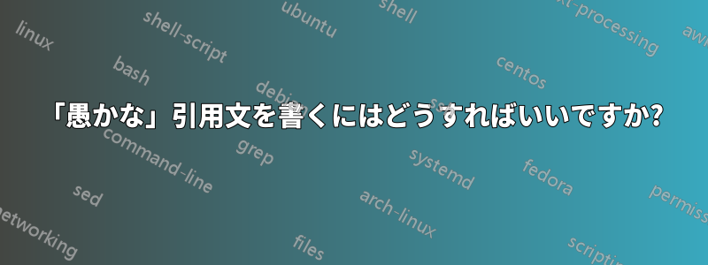 「愚かな」引用文を書くにはどうすればいいですか?