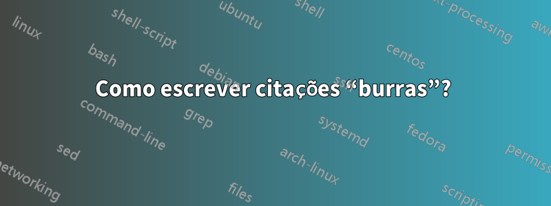 Como escrever citações “burras”?