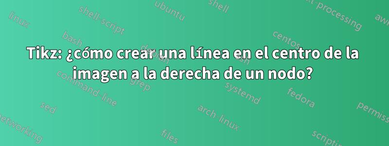Tikz: ¿cómo crear una línea en el centro de la imagen a la derecha de un nodo?