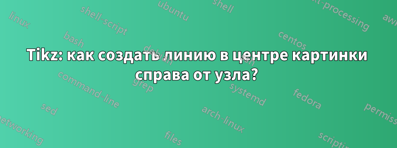 Tikz: как создать линию в центре картинки справа от узла?