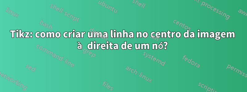Tikz: como criar uma linha no centro da imagem à direita de um nó?