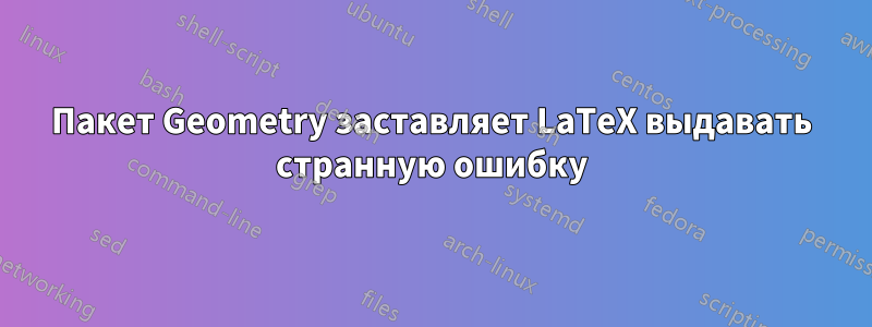 Пакет Geometry заставляет LaTeX выдавать странную ошибку