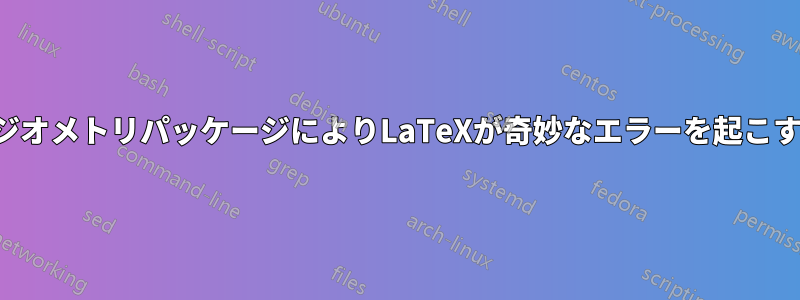 ジオメトリパッケージによりLaTeXが奇妙なエラーを起こす