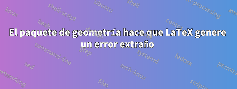 El paquete de geometría hace que LaTeX genere un error extraño
