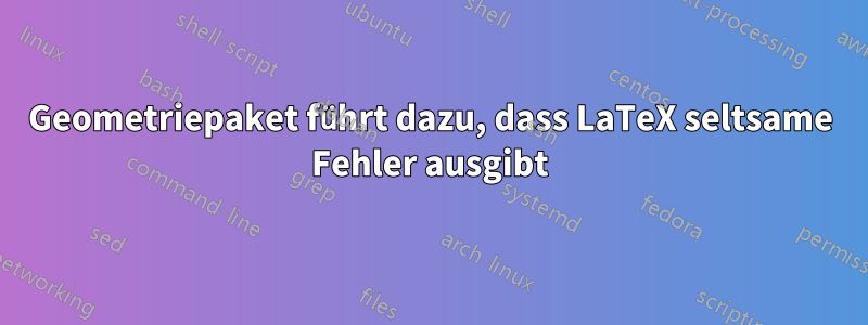 Geometriepaket führt dazu, dass LaTeX seltsame Fehler ausgibt