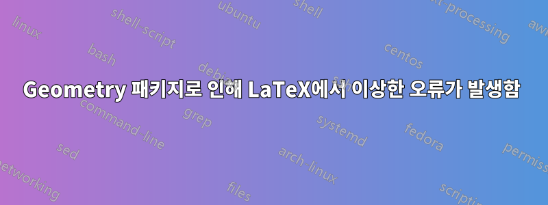 Geometry 패키지로 인해 LaTeX에서 이상한 오류가 발생함