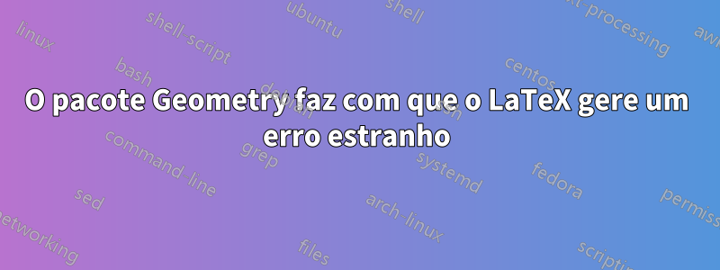 O pacote Geometry faz com que o LaTeX gere um erro estranho