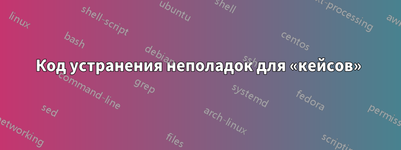 Код устранения неполадок для «кейсов»