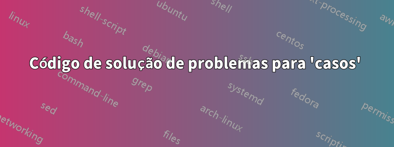 Código de solução de problemas para 'casos'