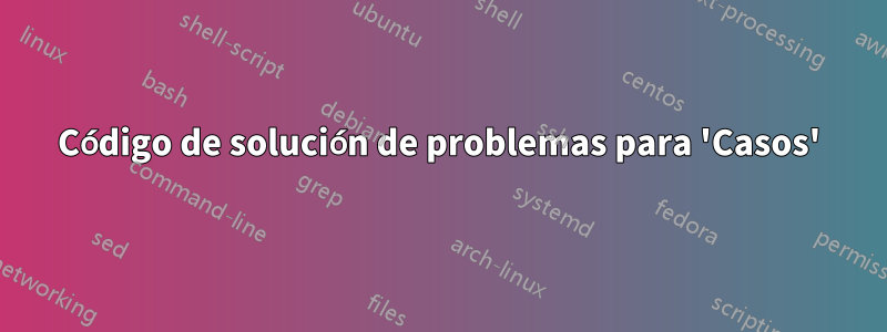 Código de solución de problemas para 'Casos'
