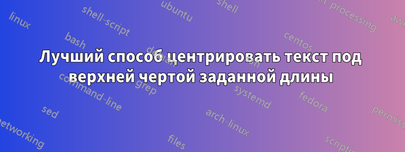 Лучший способ центрировать текст под верхней чертой заданной длины
