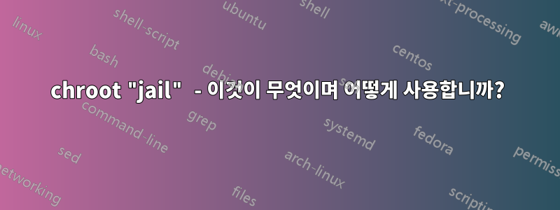 chroot "jail" - 이것이 무엇이며 어떻게 사용합니까?