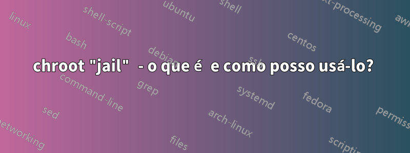 chroot "jail" - o que é e como posso usá-lo?