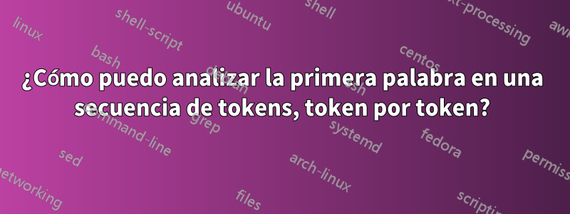 ¿Cómo puedo analizar la primera palabra en una secuencia de tokens, token por token?