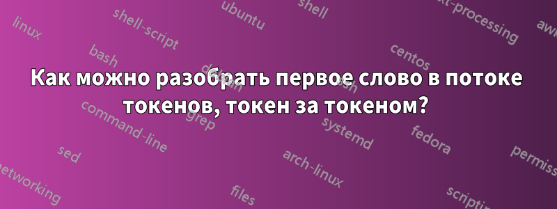 Как можно разобрать первое слово в потоке токенов, токен за токеном?