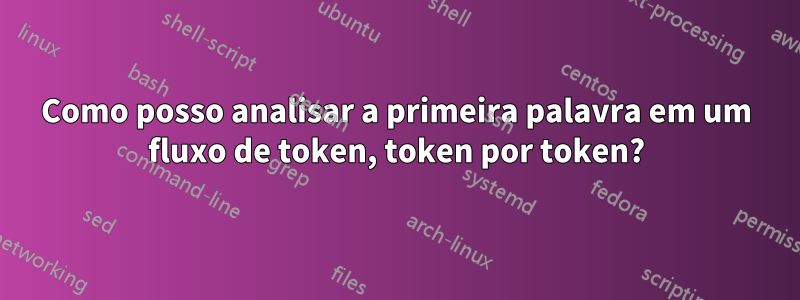 Como posso analisar a primeira palavra em um fluxo de token, token por token?